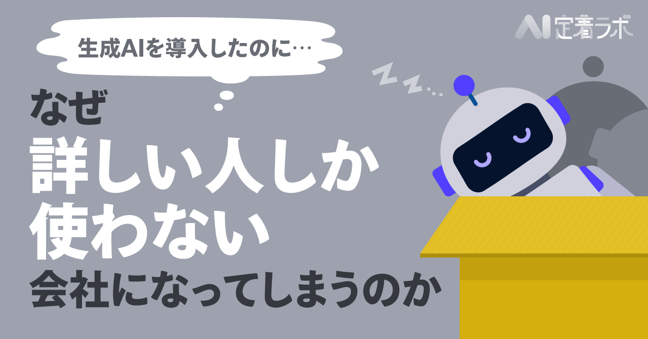 生成AIを導入したのに、なぜ”詳しい人しか使わない”会社になってしまうのか